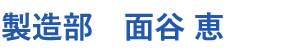 製造部　面谷 恵
